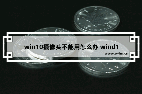 win10摄像头不能用怎么办 wind10摄像头无法使用