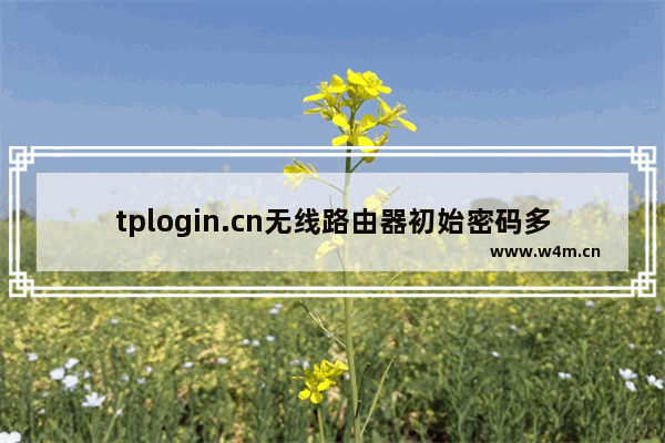 tplogin.cn无线路由器初始密码多少 tplogin.cn无线路由器初始密码介绍【详解】