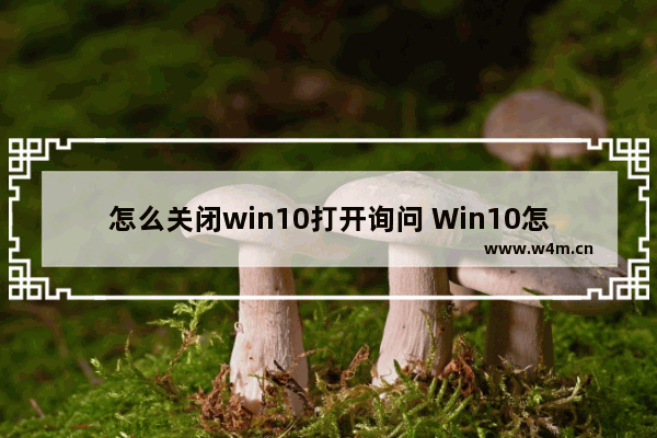 怎么关闭win10打开询问 Win10怎么关闭每次打开软件的提示