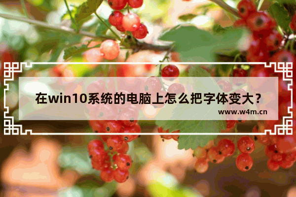 在win10系统的电脑上怎么把字体变大？