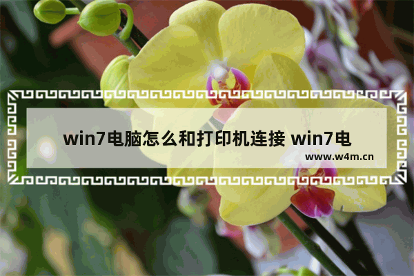 win7电脑怎么和打印机连接 win7电脑怎么和打印机连接打印