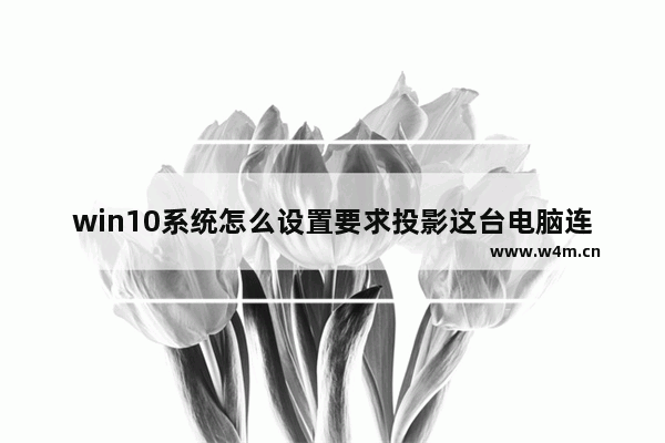 win10系统怎么设置要求投影这台电脑连接？