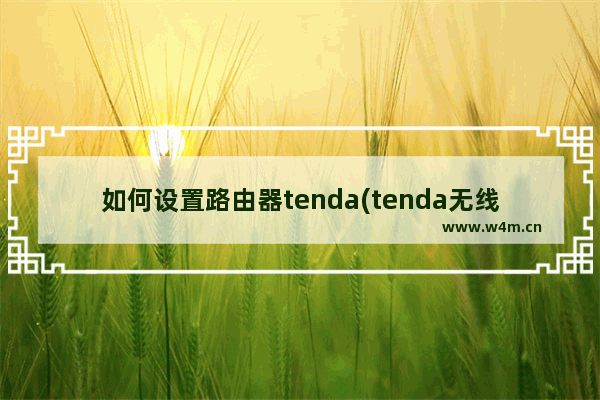 如何设置路由器tenda(tenda无线路由器怎么设置方法)