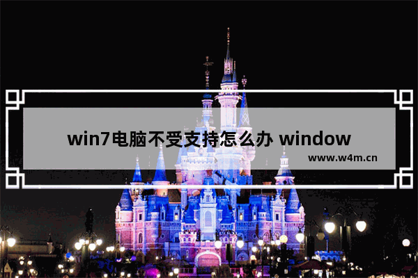 win7电脑不受支持怎么办 windows7电脑不受支持怎么办