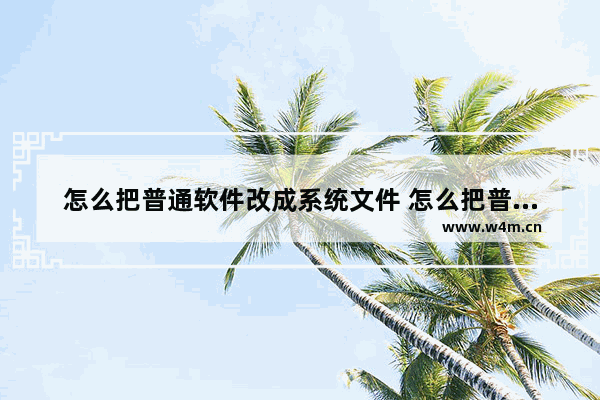 怎么把普通软件改成系统文件 怎么把普通软件改成系统文件夹