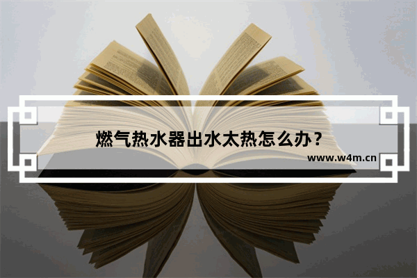 燃气热水器出水太热怎么办？