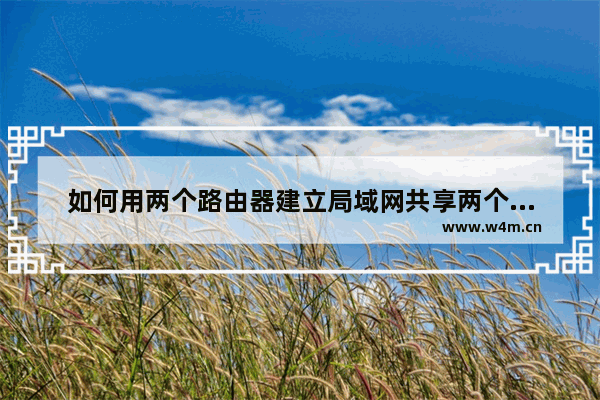 如何用两个路由器建立局域网共享两个无线路由器串联怎么实现WIFI共享