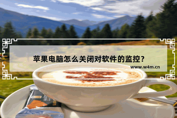 苹果电脑怎么关闭对软件的监控？