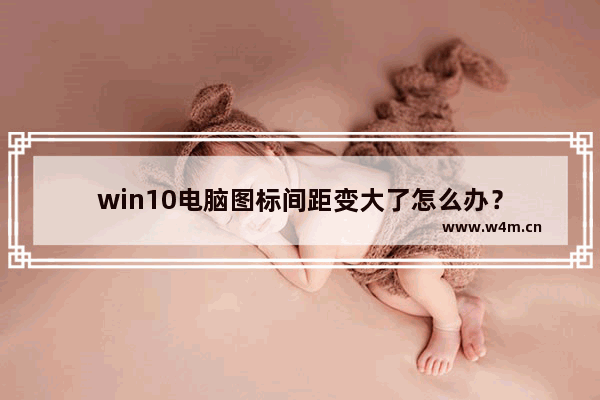 win10电脑图标间距变大了怎么办？