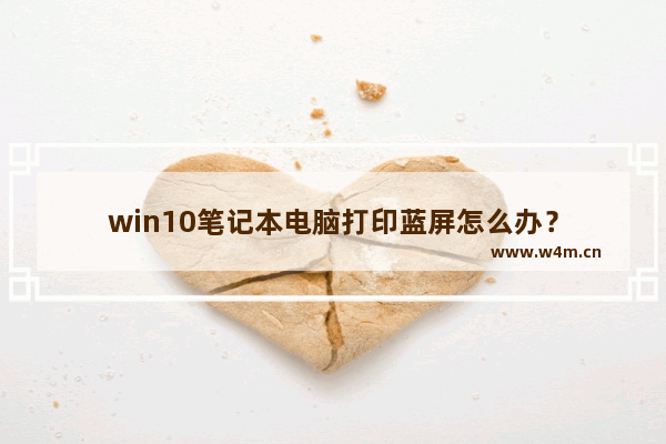 win10笔记本电脑打印蓝屏怎么办？