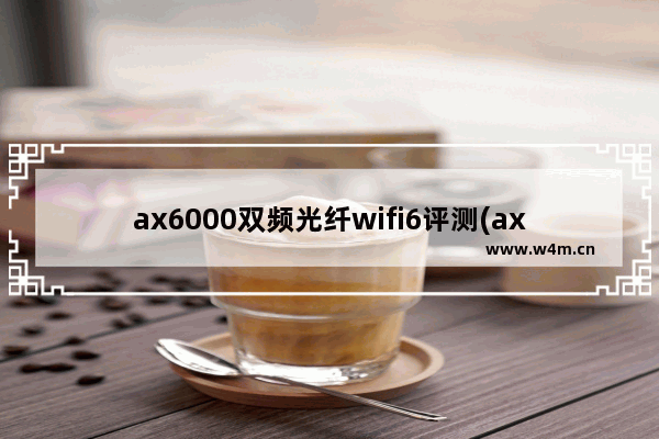 ax6000双频光纤wifi6评测(ax1800双频千兆wifi6无线路由器)