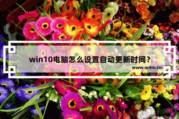 win10电脑怎么设置自动更新时间？