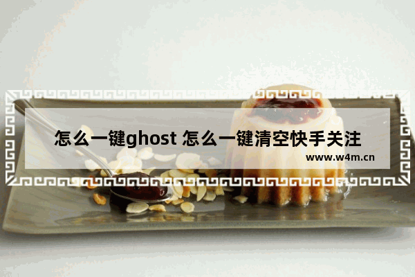 怎么一键ghost 怎么一键清空快手关注