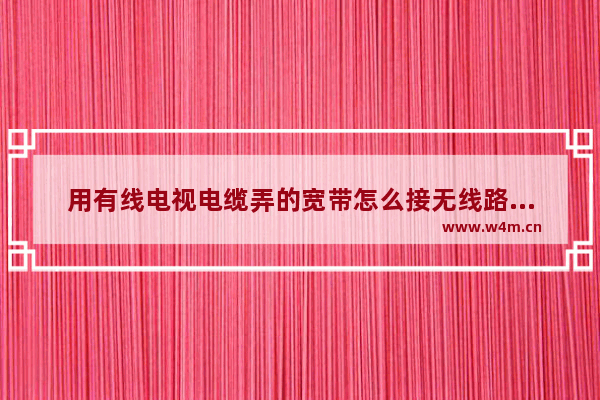 用有线电视电缆弄的宽带怎么接无线路由器广电网络如何连接路由器