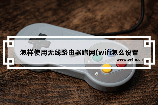 怎样使用无线路由器蹭网(wifi怎么设置蹭网)