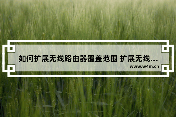 如何扩展无线路由器覆盖范围 扩展无线路由器覆盖范围方法【详解】