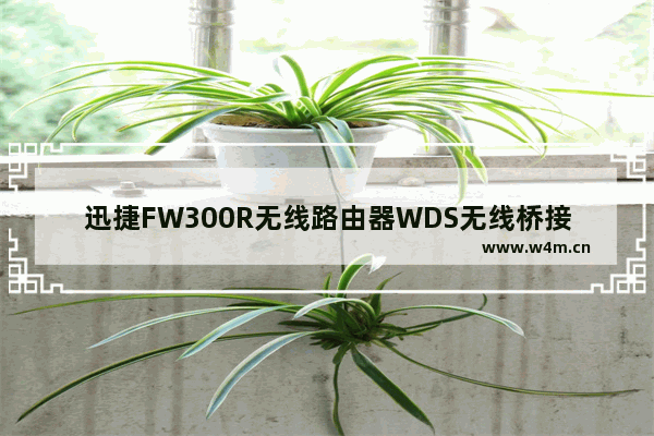 迅捷FW300R无线路由器WDS无线桥接设置方法【详解】