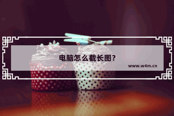 电脑怎么截长图？