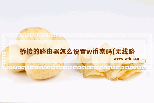 桥接的路由器怎么设置wifi密码(无线路由器无线桥接完美详细教程)