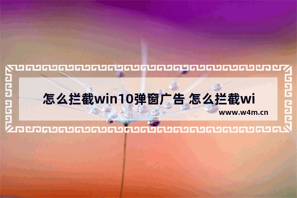 怎么拦截win10弹窗广告 怎么拦截win10弹窗广告弹出