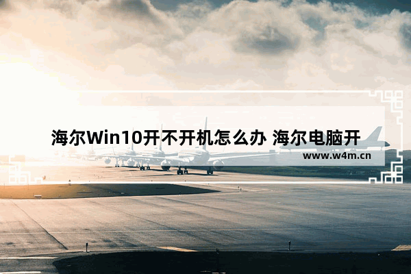 海尔Win10开不开机怎么办 海尔电脑开不了机怎么办?