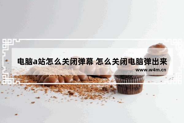 电脑a站怎么关闭弹幕 怎么关闭电脑弹出来的广告