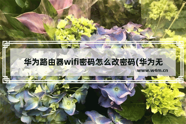 华为路由器wifi密码怎么改密码(华为无线路由器如何修改密码)