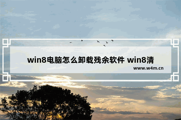 win8电脑怎么卸载残余软件 win8清理卸载残留软件