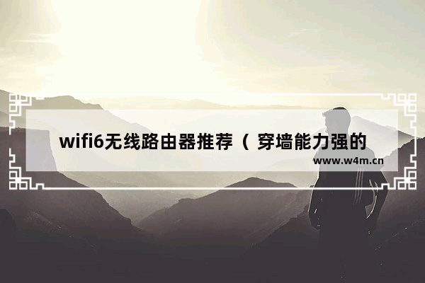 wifi6无线路由器推荐（ 穿墙能力强的wifi6路由器测评）