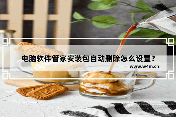 电脑软件管家安装包自动删除怎么设置？