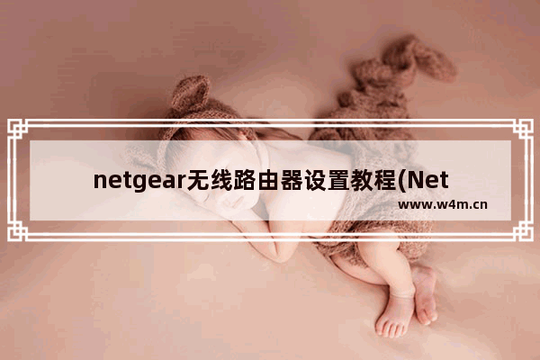 netgear无线路由器设置教程(Netgear无线路由器设置教程)