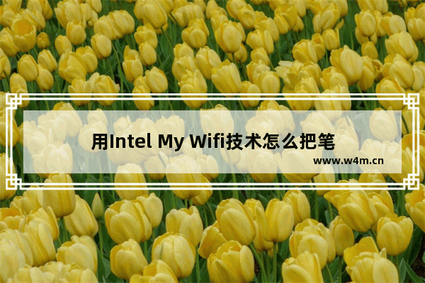 用Intel My Wifi技术怎么把笔记本电脑改造成无线路由器【详解】