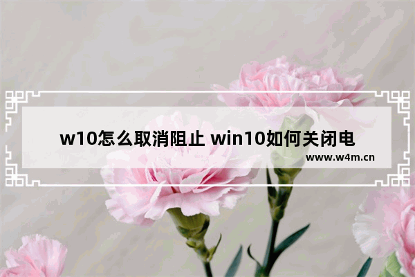 w10怎么取消阻止 win10如何关闭电脑弹窗