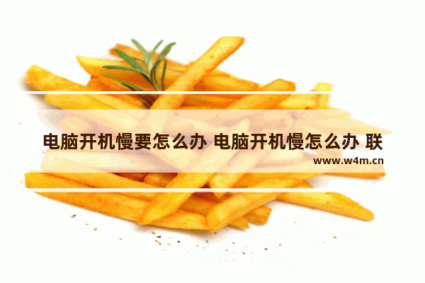 电脑开机慢要怎么办 电脑开机慢怎么办 联想