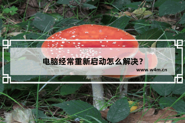 电脑经常重新启动怎么解决？