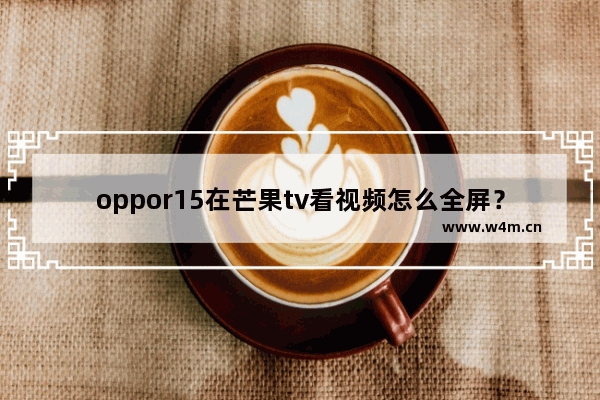 oppor15在芒果tv看视频怎么全屏？