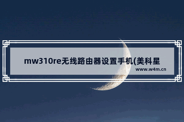 mw310re无线路由器设置手机(美科星mw305r路由器怎么设置)