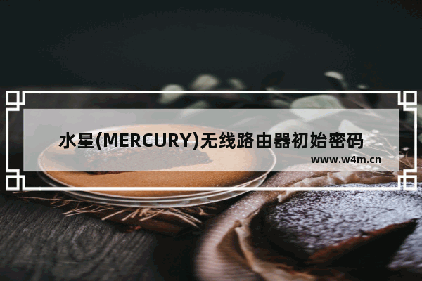 水星(MERCURY)无线路由器初始密码、管理员密码是多少(MERCURY无线路由器的初始密码和管理员密码是什么？)