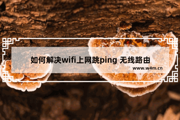 如何解决wifi上网跳ping 无线路由器ping不稳定的解决方法