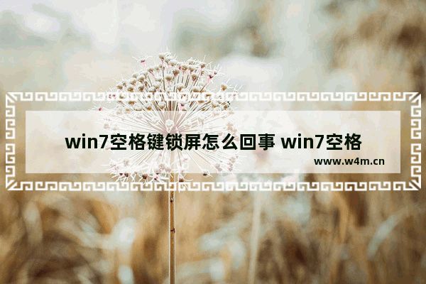 win7空格键锁屏怎么回事 win7空格键锁屏怎么回事儿