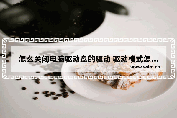 怎么关闭电脑驱动盘的驱动 驱动模式怎么关