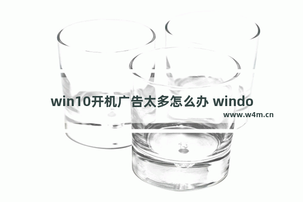 win10开机广告太多怎么办 window10开机广告多