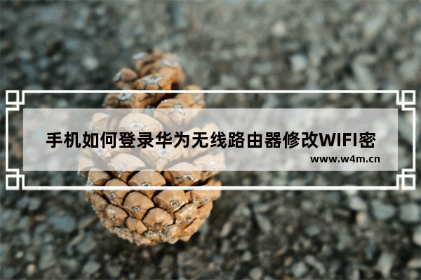 手机如何登录华为无线路由器修改WIFI密码