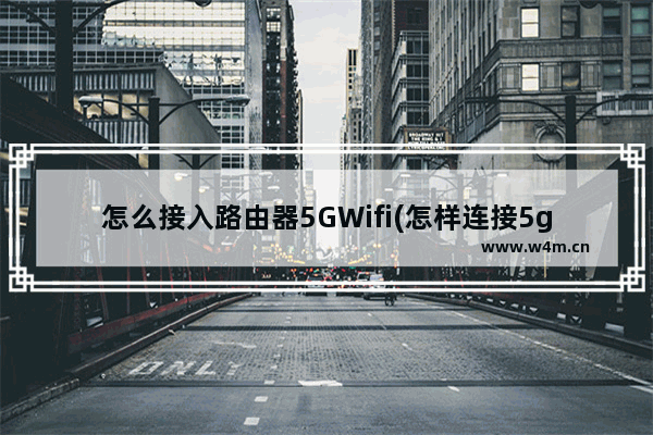 怎么接入路由器5GWifi(怎样连接5g无线路由器)