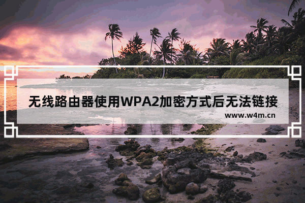 无线路由器使用WPA2加密方式后无法链接是怎么回事【详解】