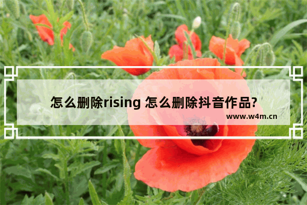 怎么删除rising 怎么删除抖音作品?