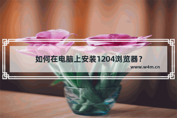 如何在电脑上安装1204浏览器？