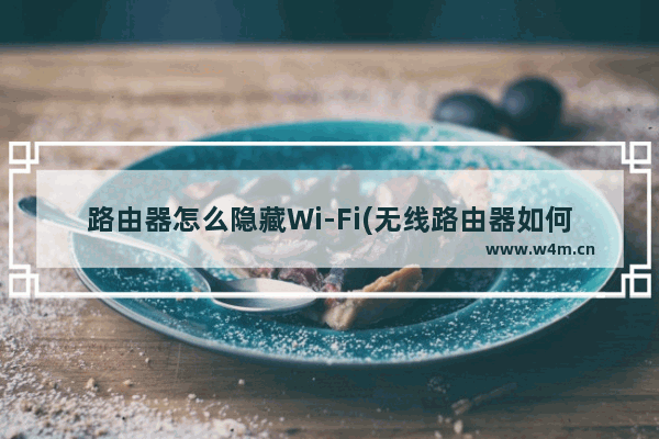 路由器怎么隐藏Wi-Fi(无线路由器如何隐藏)