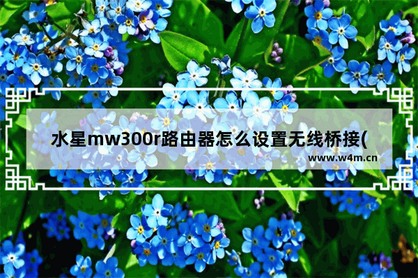 水星mw300r路由器怎么设置无线桥接(水星无线路由器mw300r设置)