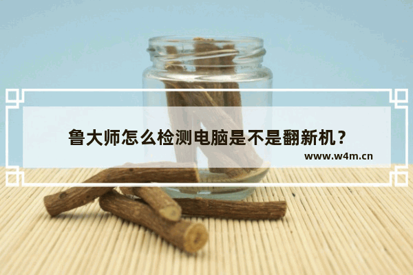 鲁大师怎么检测电脑是不是翻新机？